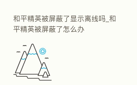 和平精英被屏蔽了顯示離線嗎_和平精英被屏蔽了怎么辦