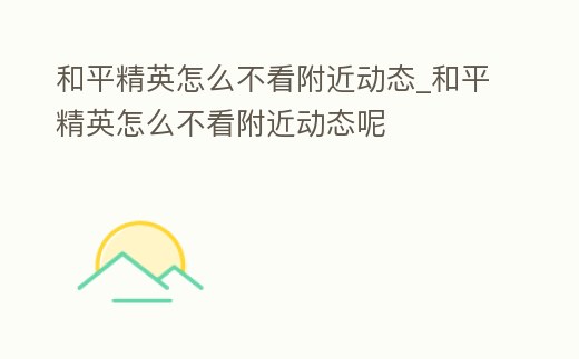 和平精英怎么不看附近動態_和平精英怎么不看附近動態呢