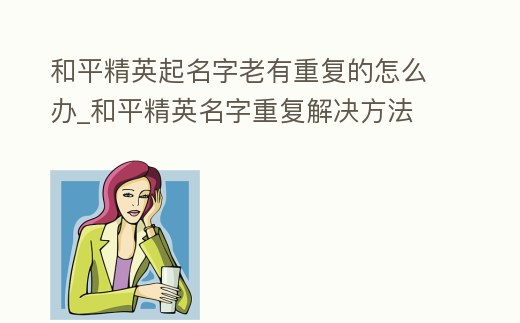 和平精英起名字老有重復的怎么辦_和平精英名字重復解決方法