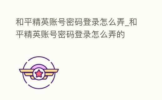 和平精英賬號密碼登錄怎么弄_和平精英賬號密碼登錄怎么弄的