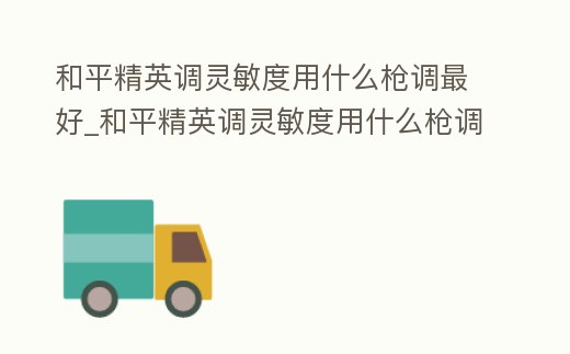 和平精英調靈敏度用什么槍調最好_和平精英調靈敏度用什么槍調最好用
