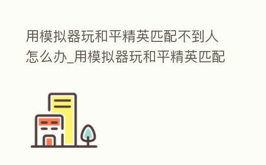 用模擬器玩和平精英匹配不到人怎么辦_用模擬器玩和平精英匹配不到人怎么辦呀