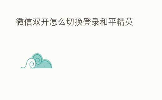 微信雙開怎么切換登錄和平精英