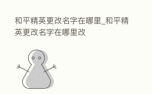 和平精英更改名字在哪里_和平精英更改名字在哪里改