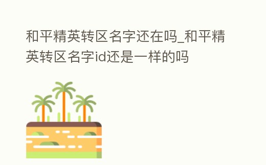 和平精英轉區名字還在嗎_和平精英轉區名字id還是一樣的嗎