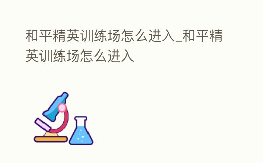 和平精英訓(xùn)練場怎么進(jìn)入_和平精英訓(xùn)練場怎么進(jìn)入