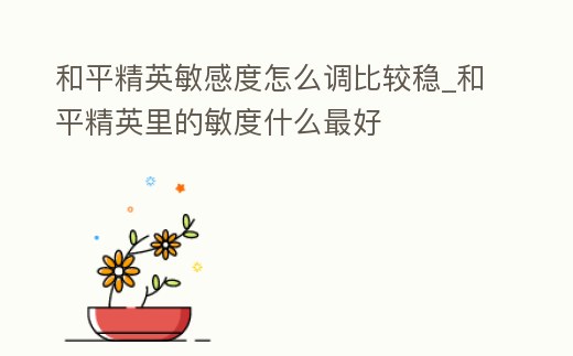 和平精英敏感度怎么調比較穩_和平精英里的敏度什么最好