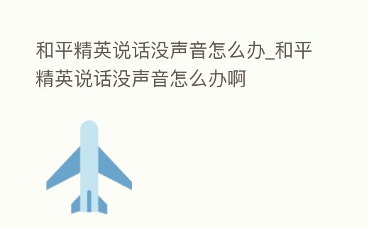 和平精英說話沒聲音怎么辦_和平精英說話沒聲音怎么辦啊