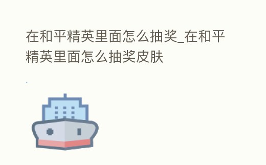在和平精英里面怎么抽獎_在和平精英里面怎么抽獎皮膚