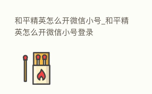 和平精英怎么開微信小號_和平精英怎么開微信小號登錄