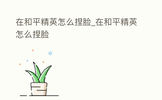 在和平精英怎么捏臉_在和平精英怎么捏臉