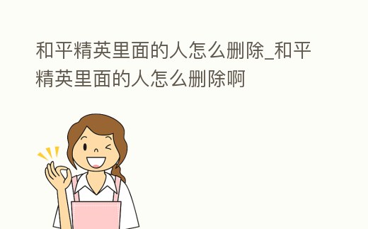 和平精英里面的人怎么刪除_和平精英里面的人怎么刪除啊