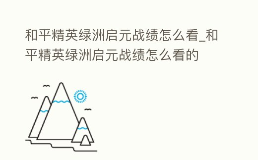 和平精英綠洲啟元戰績怎么看_和平精英綠洲啟元戰績怎么看的