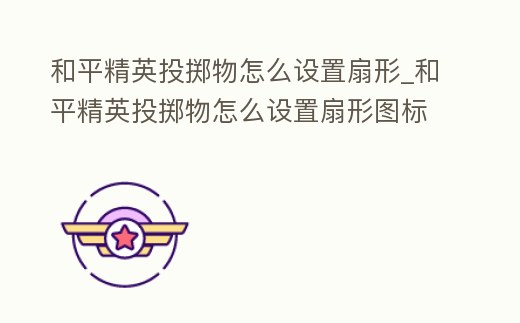 和平精英投擲物怎么設置扇形_和平精英投擲物怎么設置扇形圖標