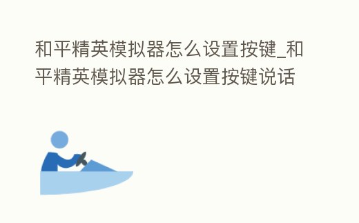 和平精英模擬器怎么設(shè)置按鍵_和平精英模擬器怎么設(shè)置按鍵說(shuō)話