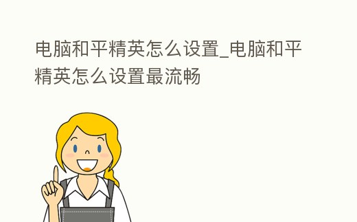 電腦和平精英怎么設(shè)置_電腦和平精英怎么設(shè)置最流暢