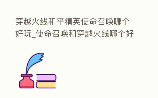 穿越火線和平精英使命召喚哪個好玩_使命召喚和穿越火線哪個好玩