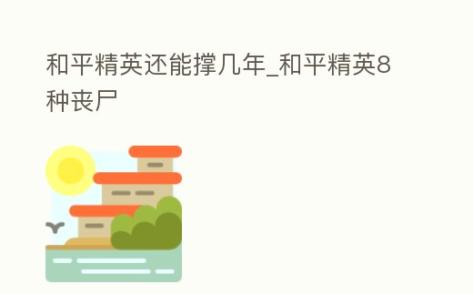 和平精英還能撐幾年_和平精英8種喪尸