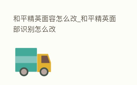 和平精英面容怎么改_和平精英面部識別怎么改