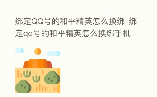 綁定QQ號的和平精英怎么換綁_綁定qq號的和平精英怎么換綁手機(jī)號