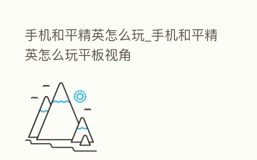 手機和平精英怎么玩_手機和平精英怎么玩平板視角