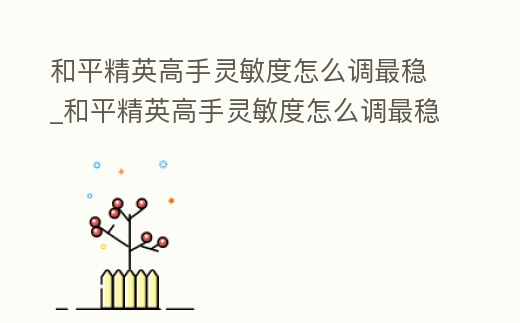 和平精英高手靈敏度怎么調(diào)最穩(wěn)_和平精英高手靈敏度怎么調(diào)最穩(wěn)視頻