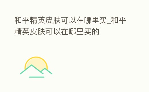 和平精英皮膚可以在哪里買_和平精英皮膚可以在哪里買的