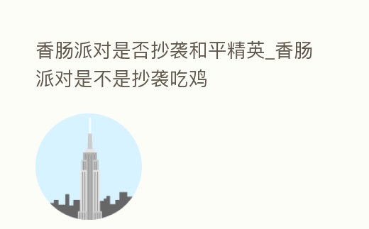 香腸派對是否抄襲和平精英_香腸派對是不是抄襲吃雞