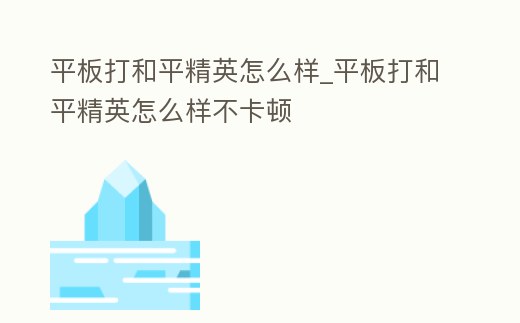 平板打和平精英怎么樣_平板打和平精英怎么樣不卡頓