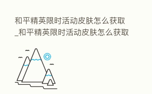 和平精英限時活動皮膚怎么獲取_和平精英限時活動皮膚怎么獲取的