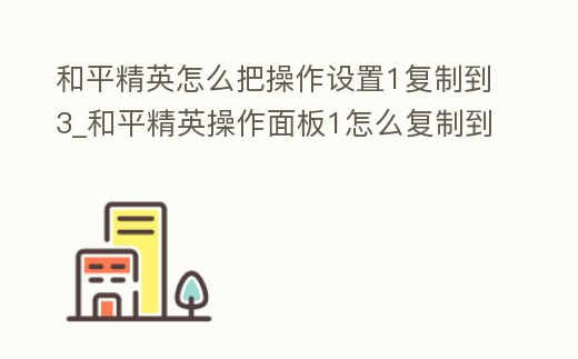 和平精英怎么把操作設(shè)置1復制到3_和平精英操作面板1怎么復制到操作面板3