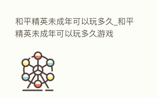 和平精英未成年可以玩多久_和平精英未成年可以玩多久游戲