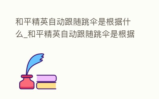 和平精英自動跟隨跳傘是根據什么_和平精英自動跟隨跳傘是根據什么操作的