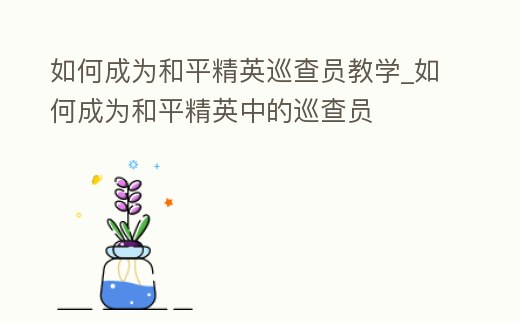 如何成為和平精英巡查員教學_如何成為和平精英中的巡查員