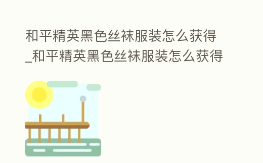 和平精英黑色絲襪服裝怎么獲得_和平精英黑色絲襪服裝怎么獲得