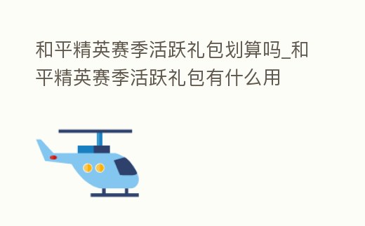 和平精英賽季活躍禮包劃算嗎_和平精英賽季活躍禮包有什么用