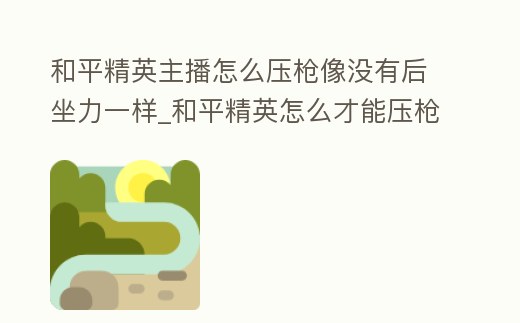 和平精英主播怎么壓槍像沒有后坐力一樣_和平精英怎么才能壓槍和直播一樣穩