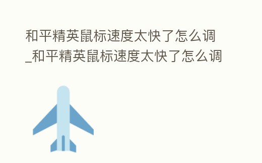 和平精英鼠標速度太快了怎么調_和平精英鼠標速度太快了怎么調回來