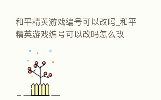和平精英游戲編號可以改嗎_和平精英游戲編號可以改嗎怎么改
