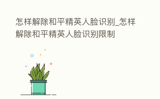 怎樣解除和平精英人臉識(shí)別_怎樣解除和平精英人臉識(shí)別限制
