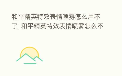 和平精英特效表情噴霧怎么用不了_和平精英特效表情噴霧怎么不能用