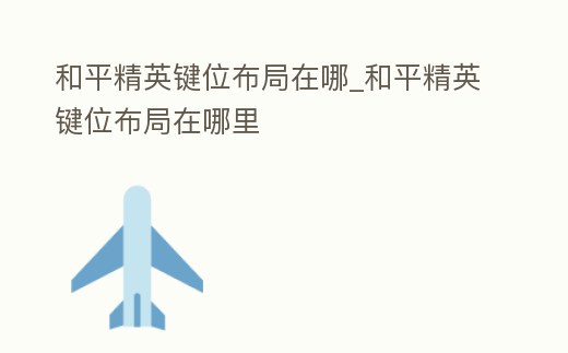 和平精英鍵位布局在哪_和平精英鍵位布局在哪里