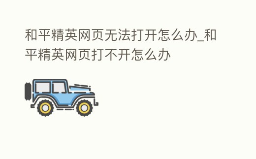 和平精英網(wǎng)頁無法打開怎么辦_和平精英網(wǎng)頁打不開怎么辦