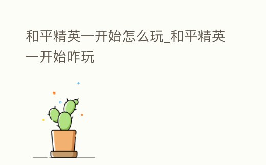 和平精英一開始怎么玩_和平精英一開始咋玩