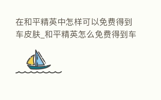 在和平精英中怎樣可以免費得到車皮膚_和平精英怎么免費得到車皮膚