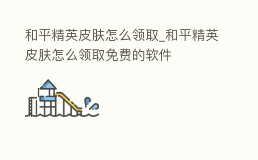 和平精英皮膚怎么領取_和平精英皮膚怎么領取免費的軟件