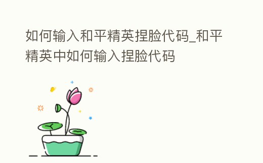 如何輸入和平精英捏臉代碼_和平精英中如何輸入捏臉代碼