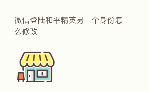 微信登陸和平精英另一個身份怎么修改