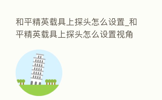 和平精英載具上探頭怎么設置_和平精英載具上探頭怎么設置視角