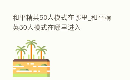 和平精英50人模式在哪里_和平精英50人模式在哪里進入